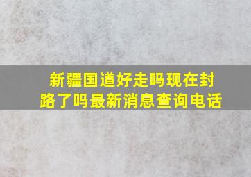 新疆国道好走吗现在封路了吗最新消息查询电话