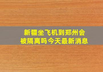 新疆坐飞机到郑州会被隔离吗今天最新消息