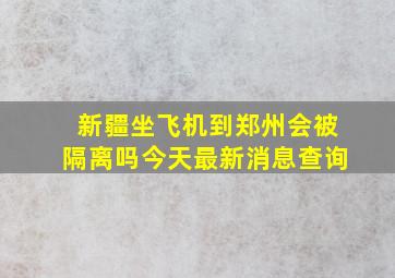 新疆坐飞机到郑州会被隔离吗今天最新消息查询