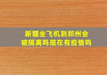 新疆坐飞机到郑州会被隔离吗现在有疫情吗