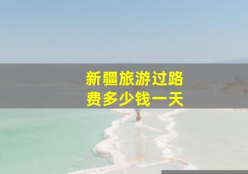 新疆旅游过路费多少钱一天