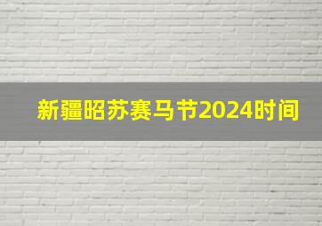 新疆昭苏赛马节2024时间