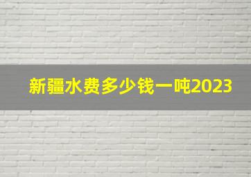 新疆水费多少钱一吨2023