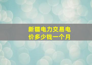 新疆电力交易电价多少钱一个月