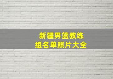 新疆男篮教练组名单照片大全