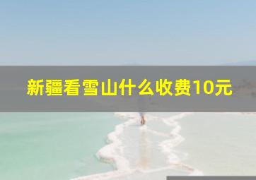 新疆看雪山什么收费10元