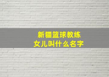 新疆篮球教练女儿叫什么名字