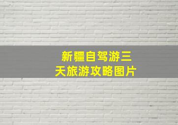 新疆自驾游三天旅游攻略图片