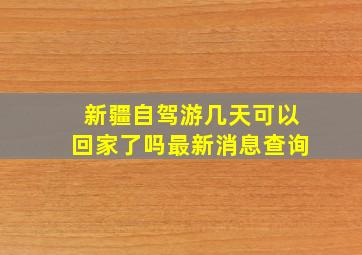 新疆自驾游几天可以回家了吗最新消息查询