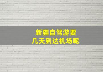 新疆自驾游要几天到达机场呢