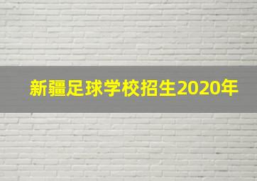 新疆足球学校招生2020年