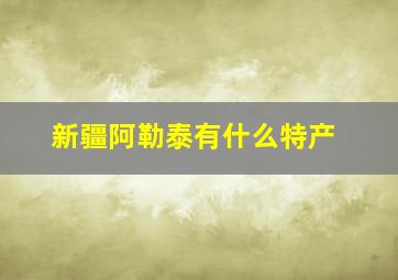 新疆阿勒泰有什么特产