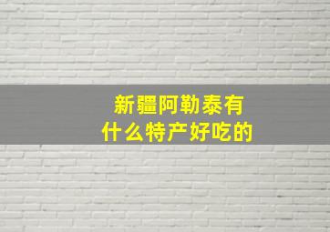 新疆阿勒泰有什么特产好吃的