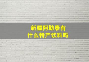 新疆阿勒泰有什么特产饮料吗