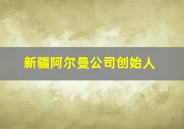 新疆阿尔曼公司创始人