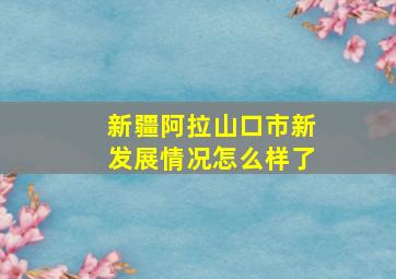 新疆阿拉山口市新发展情况怎么样了