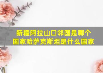 新疆阿拉山口邻国是哪个国家哈萨克斯坦是什么国家