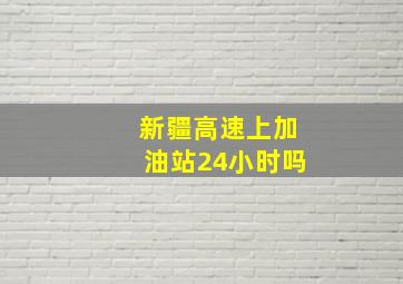 新疆高速上加油站24小时吗