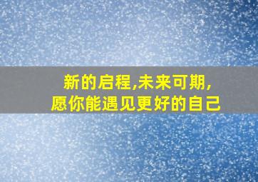 新的启程,未来可期,愿你能遇见更好的自己