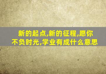 新的起点,新的征程,愿你不负时光,学业有成什么意思