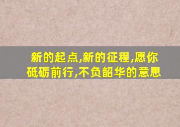 新的起点,新的征程,愿你砥砺前行,不负韶华的意思