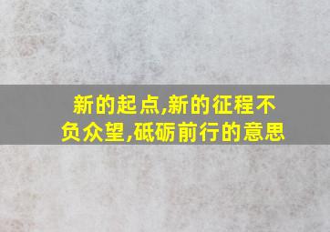 新的起点,新的征程不负众望,砥砺前行的意思