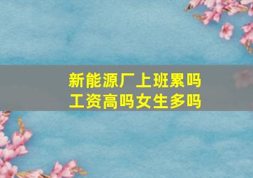 新能源厂上班累吗工资高吗女生多吗