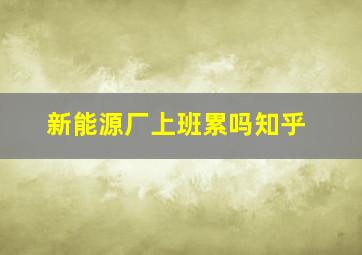 新能源厂上班累吗知乎