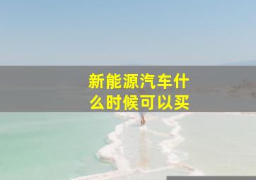 新能源汽车什么时候可以买