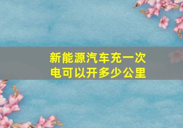 新能源汽车充一次电可以开多少公里