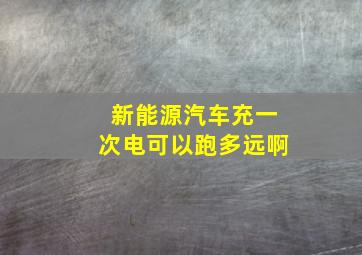 新能源汽车充一次电可以跑多远啊