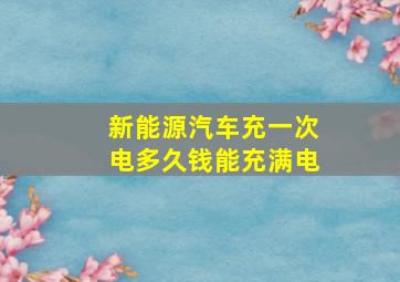 新能源汽车充一次电多久钱能充满电