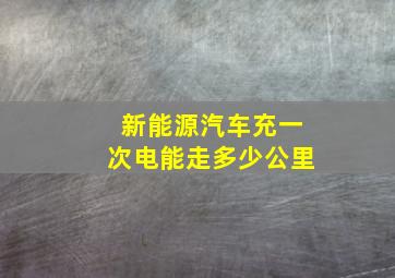 新能源汽车充一次电能走多少公里