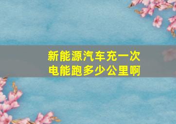 新能源汽车充一次电能跑多少公里啊