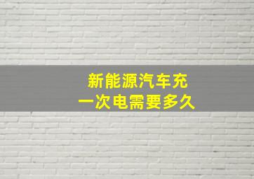 新能源汽车充一次电需要多久