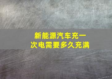 新能源汽车充一次电需要多久充满