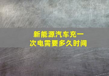 新能源汽车充一次电需要多久时间