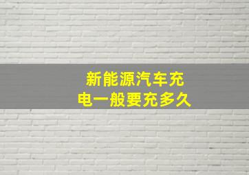 新能源汽车充电一般要充多久