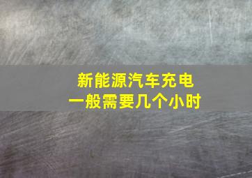 新能源汽车充电一般需要几个小时