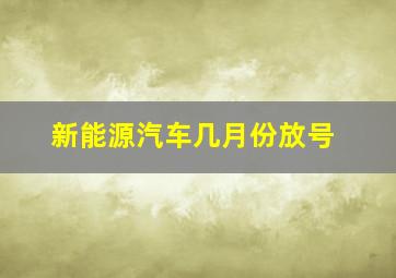 新能源汽车几月份放号