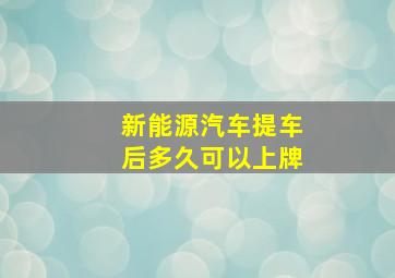 新能源汽车提车后多久可以上牌