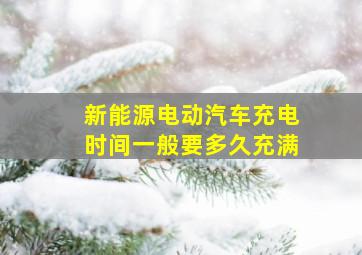 新能源电动汽车充电时间一般要多久充满