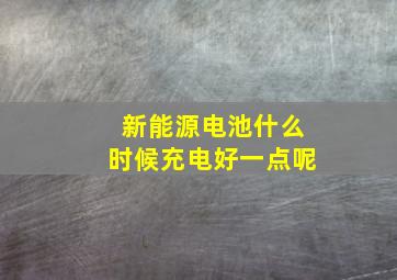 新能源电池什么时候充电好一点呢