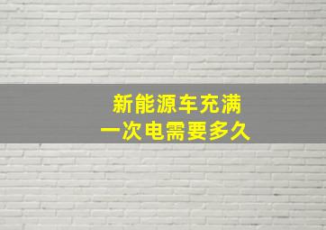 新能源车充满一次电需要多久