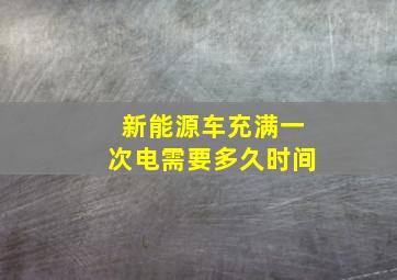 新能源车充满一次电需要多久时间