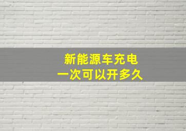 新能源车充电一次可以开多久