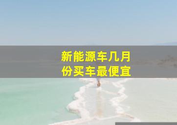 新能源车几月份买车最便宜