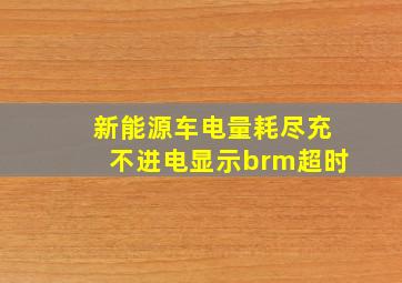 新能源车电量耗尽充不进电显示brm超时