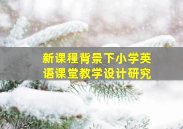 新课程背景下小学英语课堂教学设计研究