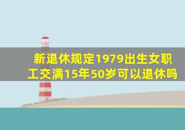 新退休规定1979出生女职工交满15年50岁可以退休吗